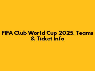 FIFA Club World Cup 2025: Teams & Ticket Info