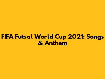 FIFA Futsal World Cup 2021: Songs & Anthem