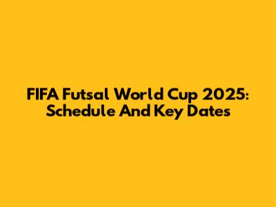 FIFA Futsal World Cup 2025: Schedule And Key Dates