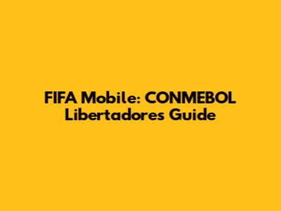 FIFA Mobile: CONMEBOL Libertadores Guide