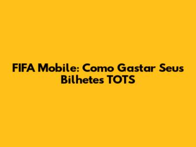 FIFA Mobile: Como Gastar Seus Bilhetes TOTS