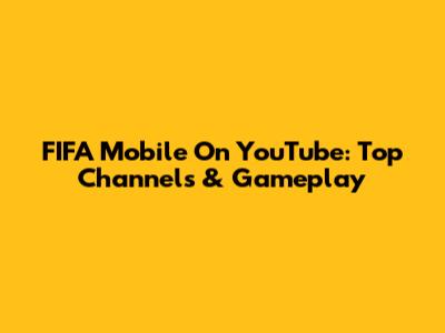 FIFA Mobile On YouTube: Top Channels & Gameplay
