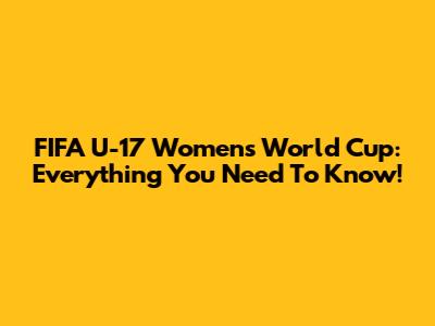 FIFA U-17 Women's World Cup: Everything You Need To Know!