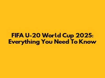FIFA U-20 World Cup 2025: Everything You Need To Know