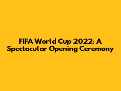 FIFA World Cup 2022: A Spectacular Opening Ceremony
