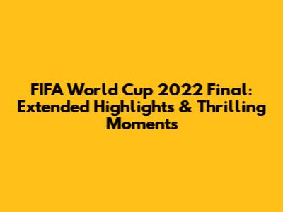 FIFA World Cup 2022 Final: Extended Highlights & Thrilling Moments