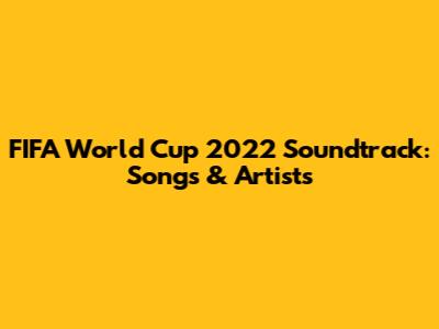 FIFA World Cup 2022 Soundtrack: Songs & Artists