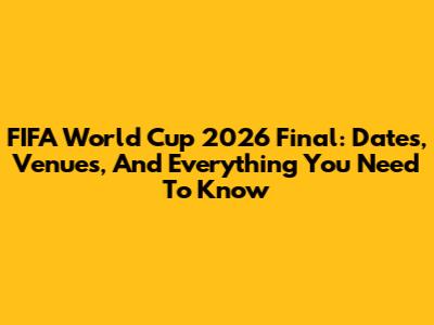 FIFA World Cup 2026 Final: Dates, Venues, And Everything You Need To Know