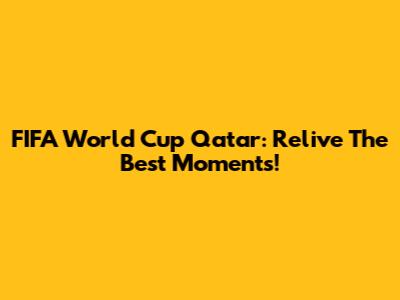 FIFA World Cup Qatar: Relive The Best Moments!