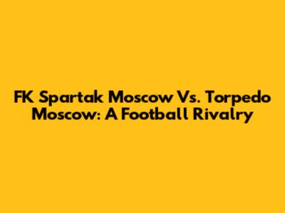 FK Spartak Moscow Vs. Torpedo Moscow: A Football Rivalry
