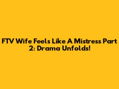 FTV Wife Feels Like A Mistress Part 2: Drama Unfolds!