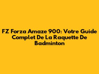 FZ Forza Amaze 900: Votre Guide Complet De La Raquette De Badminton