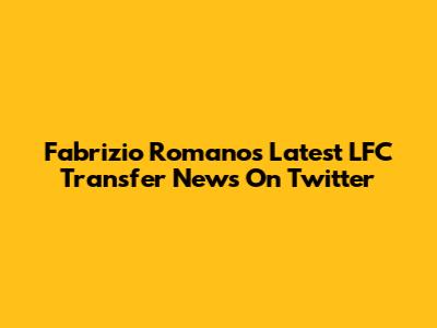 Fabrizio Romano's Latest LFC Transfer News On Twitter