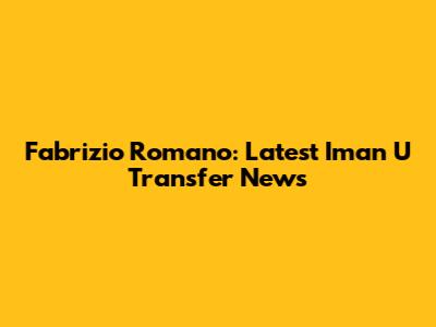Fabrizio Romano: Latest Iman U Transfer News