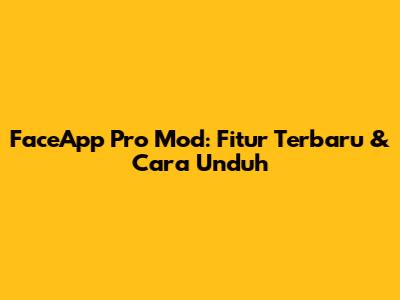 FaceApp Pro Mod: Fitur Terbaru & Cara Unduh