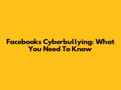 Facebook's Cyberbullying: What You Need To Know