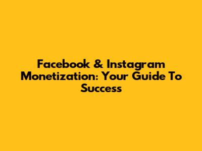 Facebook & Instagram Monetization: Your Guide To Success