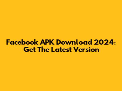 Facebook APK Download 2024: Get The Latest Version