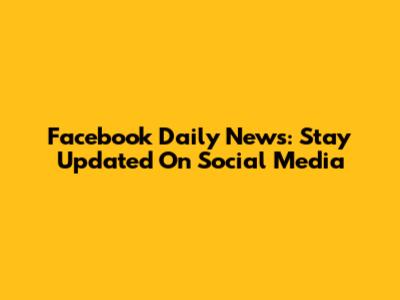 Facebook Daily News: Stay Updated On Social Media