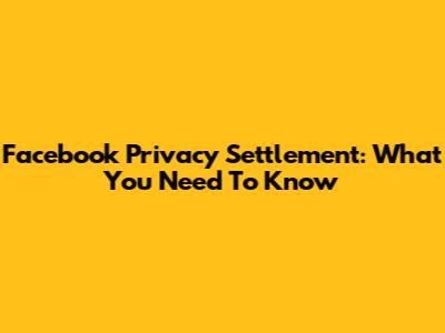 Facebook Privacy Settlement: What You Need To Know