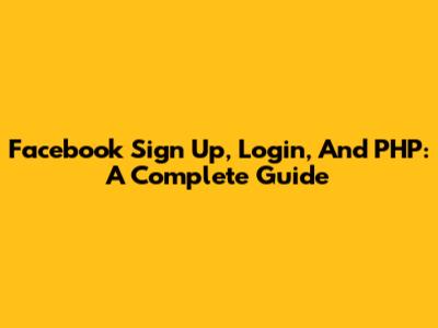 Facebook Sign Up, Login, And PHP: A Complete Guide