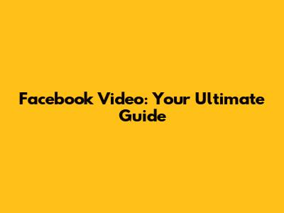 Facebook Video: Your Ultimate Guide