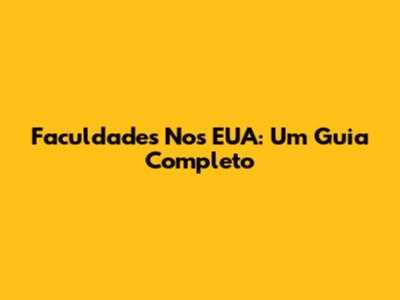 Faculdades Nos EUA: Um Guia Completo