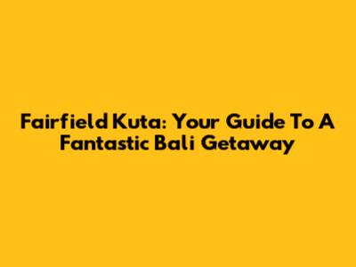 Fairfield Kuta: Your Guide To A Fantastic Bali Getaway