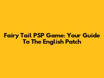 Fairy Tail PSP Game: Your Guide To The English Patch