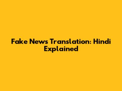 Fake News Translation: Hindi Explained