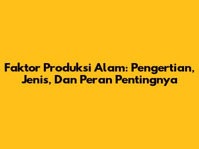 Faktor Produksi Alam: Pengertian, Jenis, Dan Peran Pentingnya