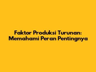 Faktor Produksi Turunan: Memahami Peran Pentingnya