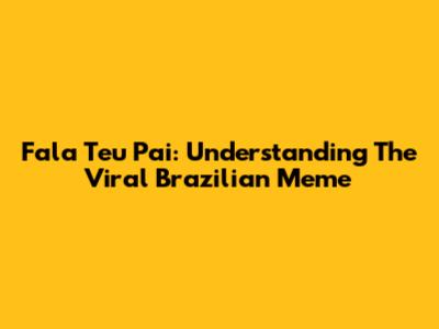 Fala Teu Pai: Understanding The Viral Brazilian Meme