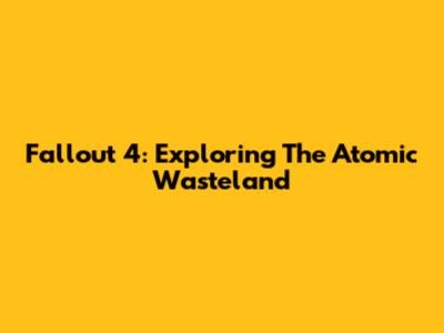 Fallout 4: Exploring The Atomic Wasteland