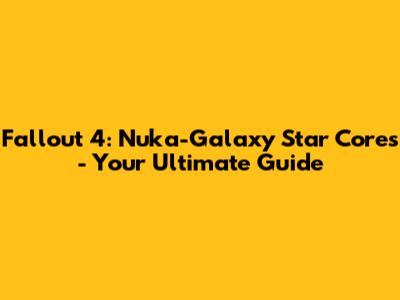 Fallout 4: Nuka-Galaxy Star Cores - Your Ultimate Guide