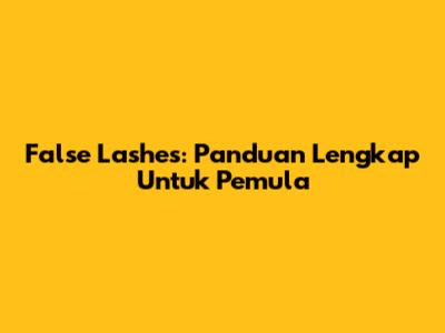 False Lashes: Panduan Lengkap Untuk Pemula