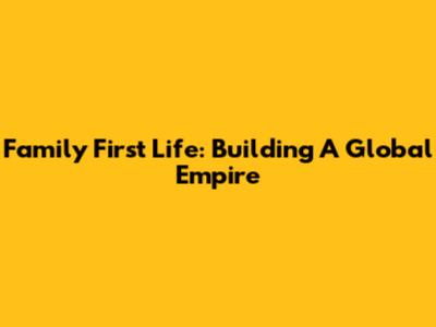 Family First Life: Building A Global Empire