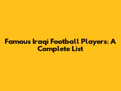 Famous Iraqi Football Players: A Complete List