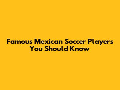 Famous Mexican Soccer Players You Should Know