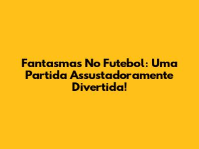 Fantasmas No Futebol: Uma Partida Assustadoramente Divertida!