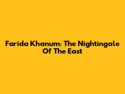Farida Khanum: The Nightingale Of The East