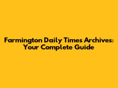 Farmington Daily Times Archives: Your Complete Guide