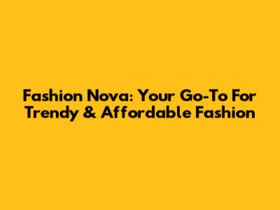 Fashion Nova: Your Go-To For Trendy & Affordable Fashion