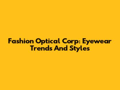 Fashion Optical Corp: Eyewear Trends And Styles