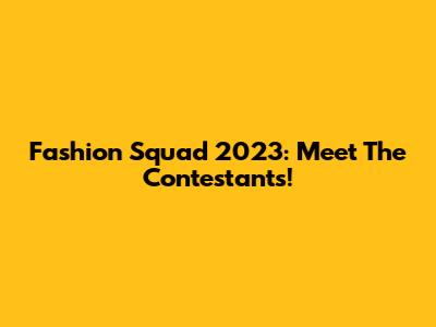Fashion Squad 2023: Meet The Contestants!