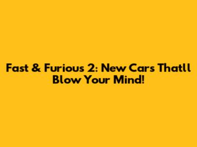 Fast & Furious 2: New Cars That'll Blow Your Mind!
