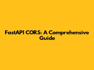 FastAPI CORS: A Comprehensive Guide