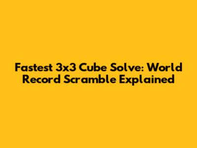 Fastest 3x3 Cube Solve: World Record Scramble Explained