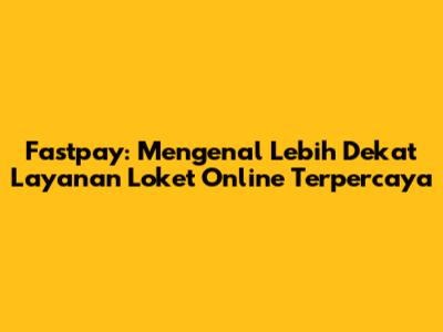 Fastpay: Mengenal Lebih Dekat Layanan Loket Online Terpercaya
