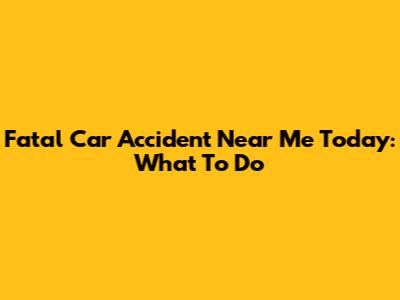 Fatal Car Accident Near Me Today: What To Do